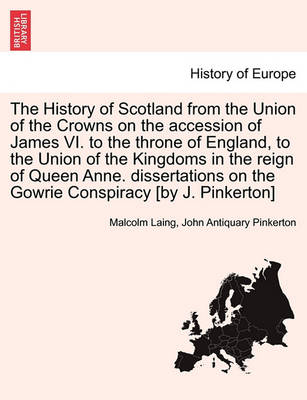 Book cover for The History of Scotland from the Union of the Crowns on the Accession of James VI. to the Throne of England, to the Union of the Kingdoms in the Reign of Queen Anne. Dissertations on the Gowrie Conspiracy [By J. Pinkerton]. Vol. I.