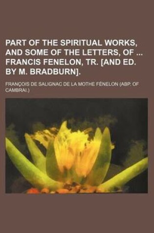 Cover of Part of the Spiritual Works, and Some of the Letters, of Francis Fenelon, Tr. [And Ed. by M. Bradburn].