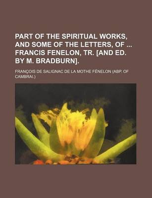 Book cover for Part of the Spiritual Works, and Some of the Letters, of Francis Fenelon, Tr. [And Ed. by M. Bradburn].