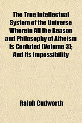 Book cover for The True Intellectual System of the Universe Wherein All the Reason and Philosophy of Atheism Is Confuted (Volume 3); And Its Impossibility