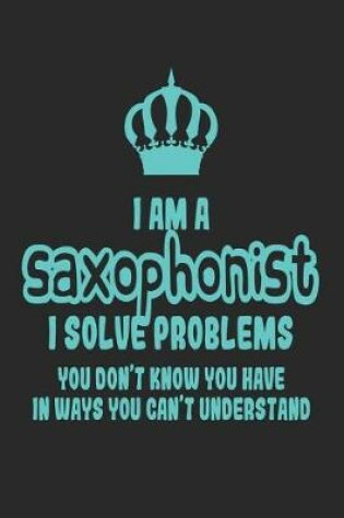 Cover of I Am a Saxophonist I Solve Problems You Don't Know You Have in Ways You Can't Understand