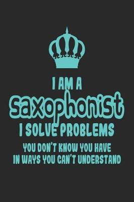 Book cover for I Am a Saxophonist I Solve Problems You Don't Know You Have in Ways You Can't Understand