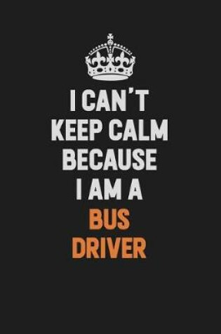 Cover of I Can't Keep Calm Because I Am A Bus Driver
