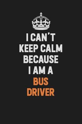 Book cover for I Can't Keep Calm Because I Am A Bus Driver