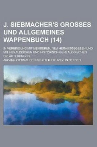 Cover of J. Siebmacher's Grosses Und Allgemeines Wappenbuch; In Verbindung Mit Mehreren, Neu Herausgegeben Und Mit Heraldischen Und Historisch-Genealogischen Erlauterungen (14 )