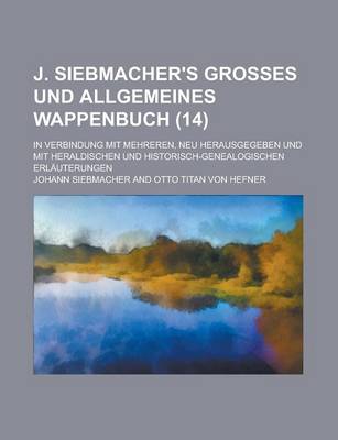 Book cover for J. Siebmacher's Grosses Und Allgemeines Wappenbuch; In Verbindung Mit Mehreren, Neu Herausgegeben Und Mit Heraldischen Und Historisch-Genealogischen Erlauterungen (14 )