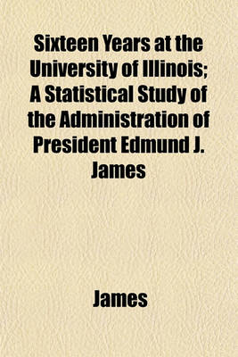Book cover for Sixteen Years at the University of Illinois; A Statistical Study of the Administration of President Edmund J. James