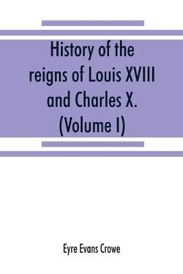 Book cover for History of the reigns of Louis XVIII. and Charles X. (Volume I)