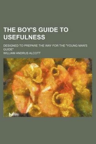 Cover of The Boy's Guide to Usefulness; Designed to Prepare the Way for the "Young Man's Guide"