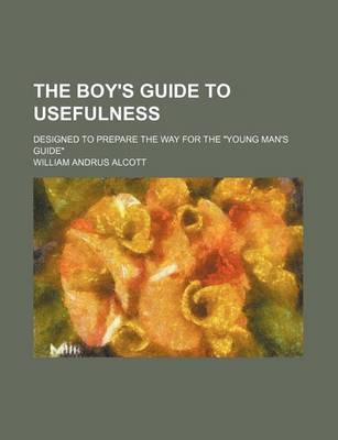 Book cover for The Boy's Guide to Usefulness; Designed to Prepare the Way for the "Young Man's Guide"