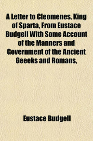 Cover of A Letter to Cleomenes, King of Sparta, from Eustace Budgell with Some Account of the Manners and Government of the Ancient Geeeks and Romans,