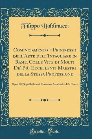 Cover of Cominciamento e Progresso dell'Arte dell'Intagliare in Rame, Colle Vite di Molti De' Più Eccellenti Maestri della Stessa Professione: Opera di Filippo Baldinucci, Fiorentino, Accademico della Crusca (Classic Reprint)