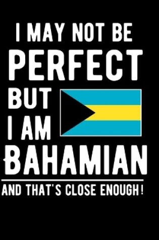 Cover of I May Not Be Perfect But I Am Bahamian And That's Close Enough!