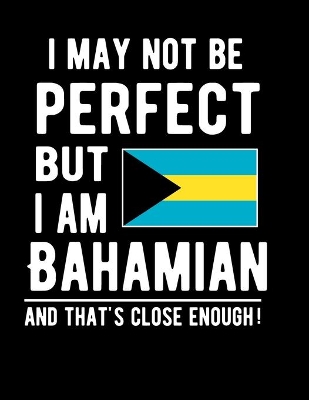 Book cover for I May Not Be Perfect But I Am Bahamian And That's Close Enough!