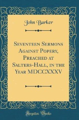 Cover of Seventeen Sermons Against Popery, Preached at Salters-Hall, in the Year MDCCXXXV (Classic Reprint)