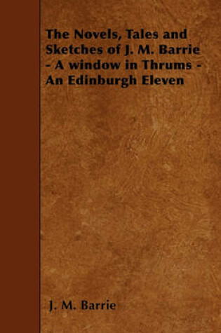 Cover of The Novels, Tales and Sketches of J. M. Barrie - A Window in Thrums - An Edinburgh Eleven