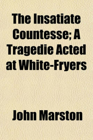 Cover of The Insatiate Countesse; A Tragedie Acted at White-Fryers