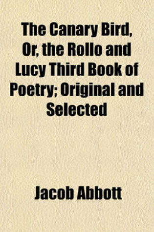 Cover of The Canary Bird, Or, the Rollo and Lucy Third Book of Poetry; Original and Selected