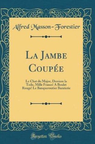 Cover of La Jambe Coupée: Le Chat du Major, Derriere la Toile, Mille Francs! A Boulet Rouge! Le Banqueroutier Baraterie (Classic Reprint)