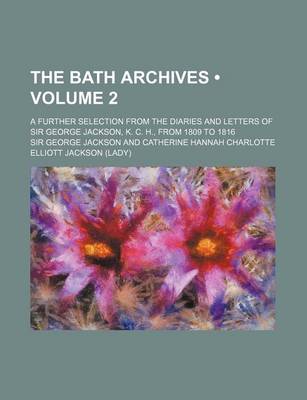 Book cover for The Bath Archives (Volume 2 ); A Further Selection from the Diaries and Letters of Sir George Jackson, K. C. H., from 1809 to 1816