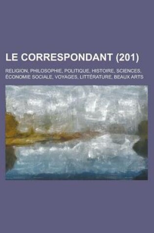 Cover of Le Correspondant; Religion, Philosophie, Politique, Histoire, Sciences, Economie Sociale, Voyages, Litterature, Beaux Arts (201)