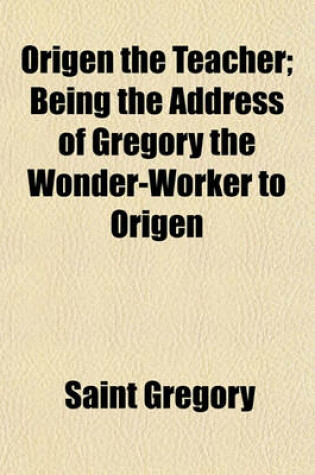 Cover of Origen the Teacher; Being the Address of Gregory the Wonder-Worker to Origen