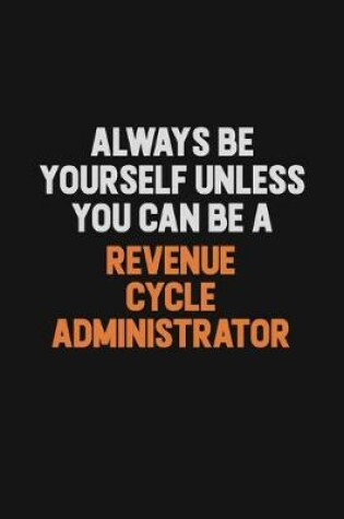 Cover of Always Be Yourself Unless You Can Be A Revenue Cycle Administrator