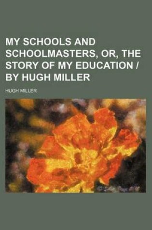 Cover of My Schools and Schoolmasters, Or, the Story of My Education - By Hugh Miller