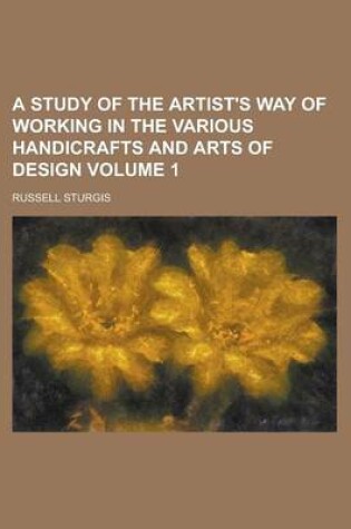 Cover of A Study of the Artist's Way of Working in the Various Handicrafts and Arts of Design Volume 1