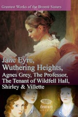 Cover of Greatest Works of the Bronte Sisters: Jane Eyre, Wuthering Heights, Agnes Grey, The Professor, The Tenant of Wildfell Hall, Shirley & Villette