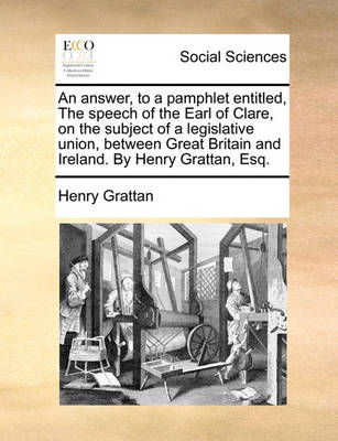 Book cover for An Answer, to a Pamphlet Entitled, the Speech of the Earl of Clare, on the Subject of a Legislative Union, Between Great Britain and Ireland. by Henry Grattan, Esq.