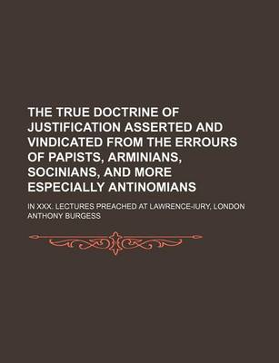 Book cover for The True Doctrine of Justification Asserted and Vindicated from the Errours of Papists, Arminians, Socinians, and More Especially Antinomians; In XXX. Lectures Preached at Lawrence-Iury, London