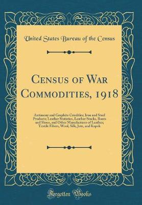 Book cover for Census of War Commodities, 1918: Antimony and Graphite Crucibles; Iron and Steel Products; Leather Statistics, Leather Stocks, Boots and Shoes, and Other Manufactures of Leather; Textile Fibers, Wool, Silk, Jute, and Kapok (Classic Reprint)