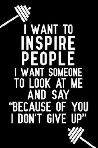 Cover of I Want to Inspire People I Want Someone to Look at Me and Say Because of You I Don't Give Up