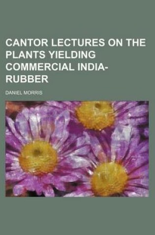 Cover of Cantor Lectures on the Plants Yielding Commercial India-Rubber