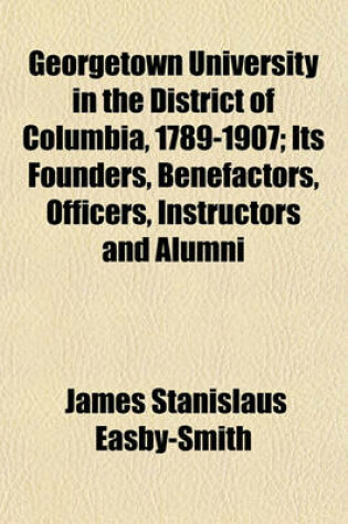 Cover of Georgetown University in the District of Columbia, 1789-1907 (Volume 1); Its Founders, Benefactors, Officers, Instructors and Alumni