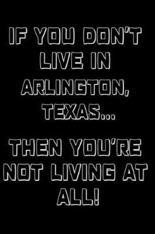 Cover of If You Don't Live in Arlington, Texas ... Then You're Not Living at All!