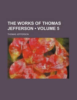 Book cover for The Works of Thomas Jefferson (Volume 5)