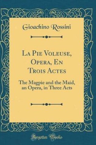 Cover of La Pie Voleuse, Opera, En Trois Actes: The Magpie and the Maid, an Opera, in Three Acts (Classic Reprint)