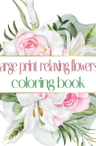 Cover of Large Print Relaxing Flowers Coloring Book