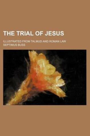 Cover of The Trial of Jesus; Illustrated from Talmud and Roman Law