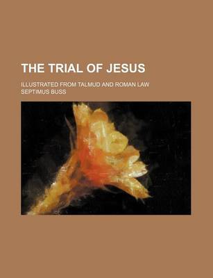 Book cover for The Trial of Jesus; Illustrated from Talmud and Roman Law