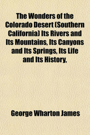 Cover of The Wonders of the Colorado Desert (Southern California) Its Rivers and Its Mountains, Its Canyons and Its Springs, Its Life and Its History,