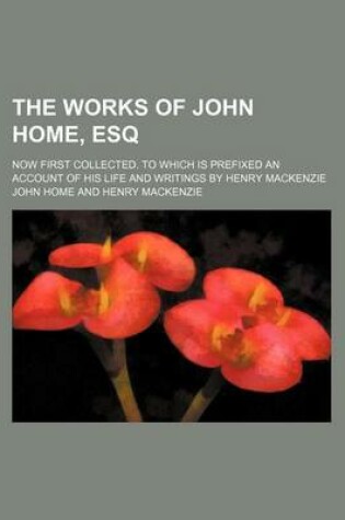 Cover of The Works of John Home, Esq (Volume 2); Now First Collected. to Which Is Prefixed an Account of His Life and Writings by Henry MacKenzie