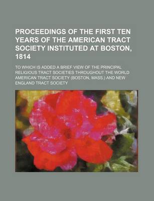 Book cover for Proceedings of the First Ten Years of the American Tract Society Instituted at Boston, 1814; To Which Is Added a Brief View of the Principal Religious Tract Societies Throughout the World