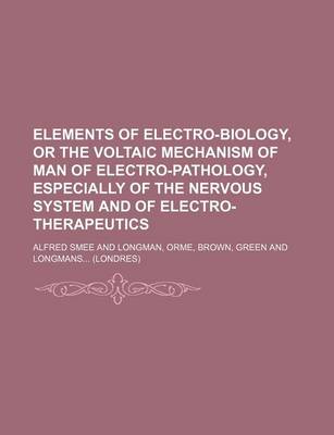 Book cover for Elements of Electro-Biology, or the Voltaic Mechanism of Man of Electro-Pathology, Especially of the Nervous System and of Electro-Therapeutics