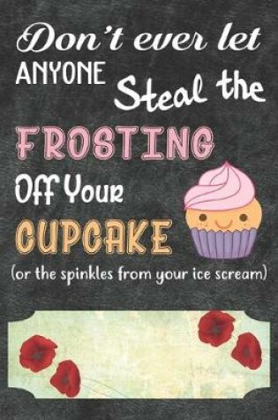 Cover of Don't Ever Let Anyone Steal The Frosting Off You Cupcake Notebook Journal