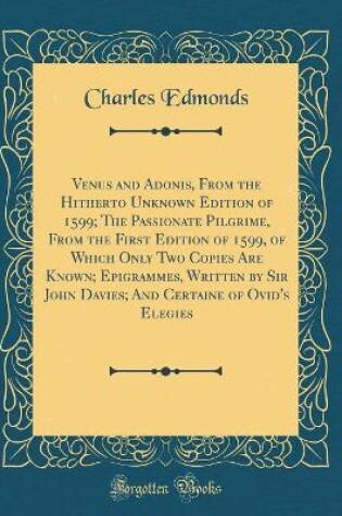 Cover of Venus and Adonis, from the Hitherto Unknown Edition of 1599; The Passionate Pilgrime, from the First Edition of 1599, of Which Only Two Copies Are Known; Epigrammes, Written by Sir John Davies; And Certaine of Ovid's Elegies (Classic Reprint)