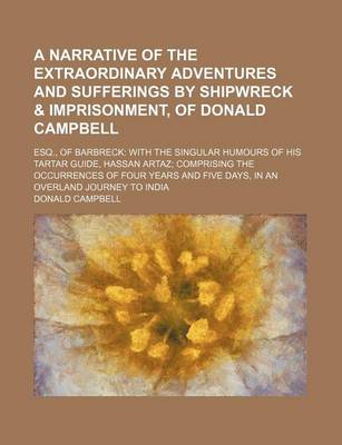 Book cover for A Narrative of the Extraordinary Adventures and Sufferings by Shipwreck & Imprisonment, of Donald Campbell; Esq., of Barbreck with the Singular Humours of His Tartar Guide, Hassan Artaz Comprising the Occurrences of Four Years and Five