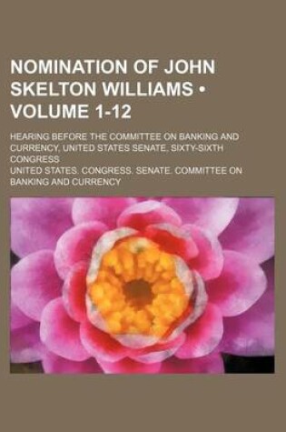 Cover of Nomination of John Skelton Williams (Volume 1-12); Hearing Before the Committee on Banking and Currency, United States Senate, Sixty-Sixth Congress